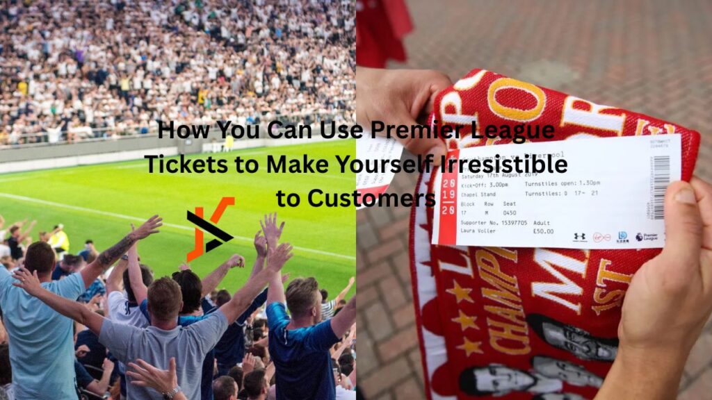 How You Can Use Premier League Tickets to Make Yourself Irresistible to Customers