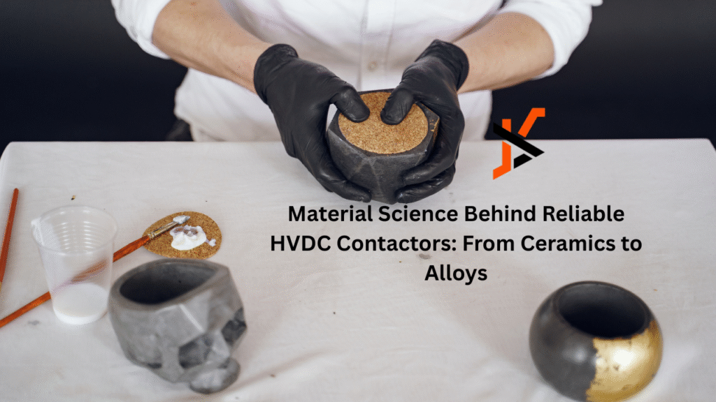 Material Science Behind Reliable HVDC Contactors: From Ceramics to Alloys
