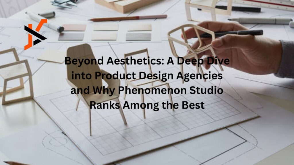 Beyond Aesthetics: A Deep Dive into Product Design Agencies and Why Phenomenon Studio Ranks Among the Best
