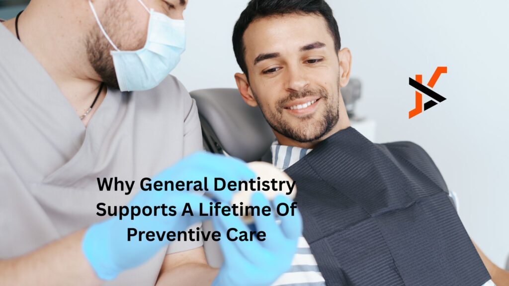 Why General Dentistry Supports A Lifetime Of Preventive Care