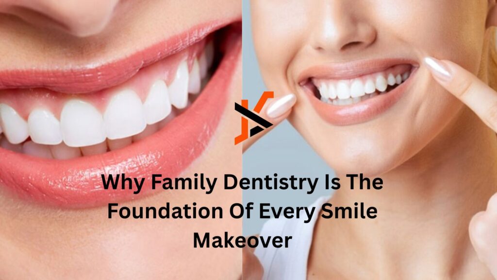 Why Family Dentistry Is The Foundation Of Every Smile Makeover