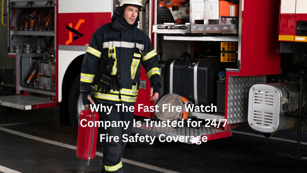 Why The Fast Fire Watch Company Is Trusted for 24/7 Fire Safety Coverage