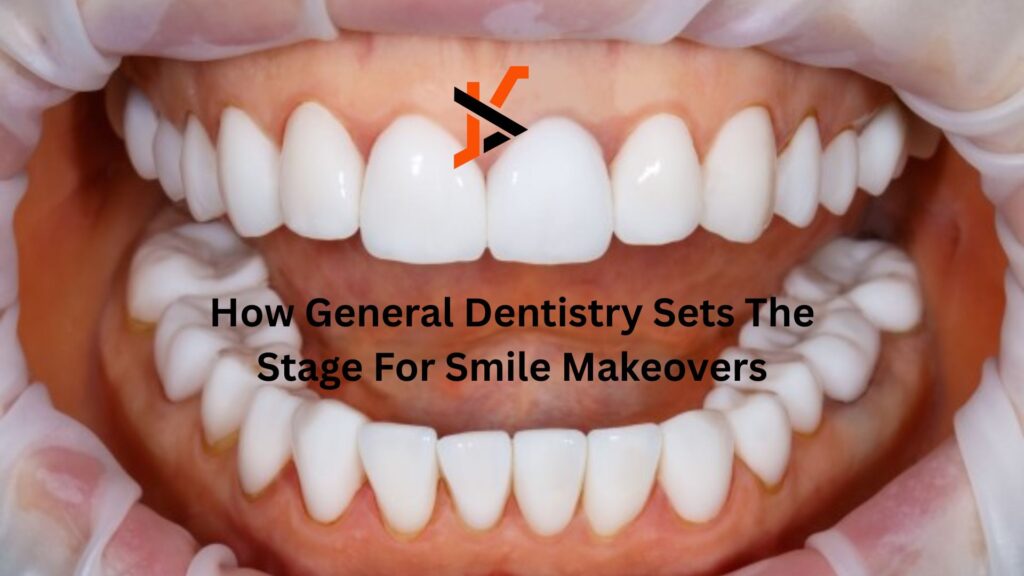 How General Dentistry Sets The Stage For Smile Makeovers How General Dentistry Sets The Stage For Smile Makeovers