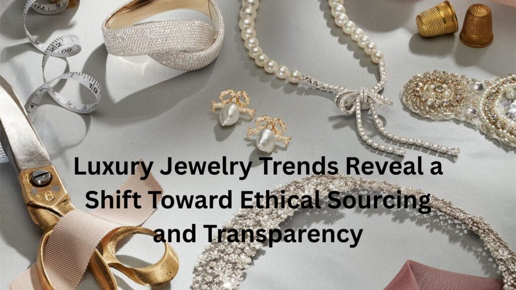 Luxury Jewelry Trends Reveal a Shift Toward Ethical Sourcing and Transparency Luxury Jewelry Trends Reveal a Shift Toward Ethical Sourcing and Transparency