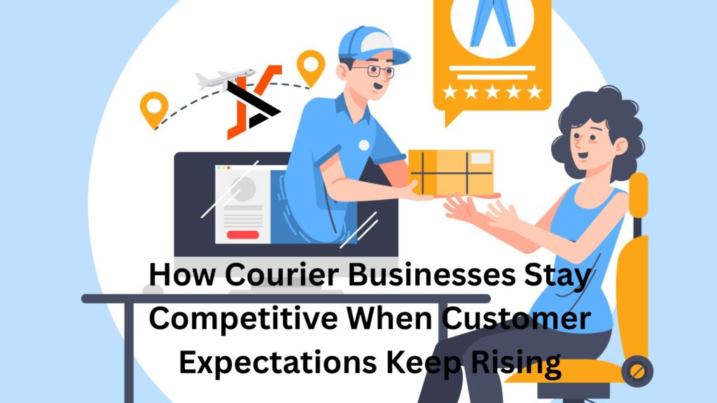 How Courier Businesses Stay Competitive When Customer Expectations Keep Rising