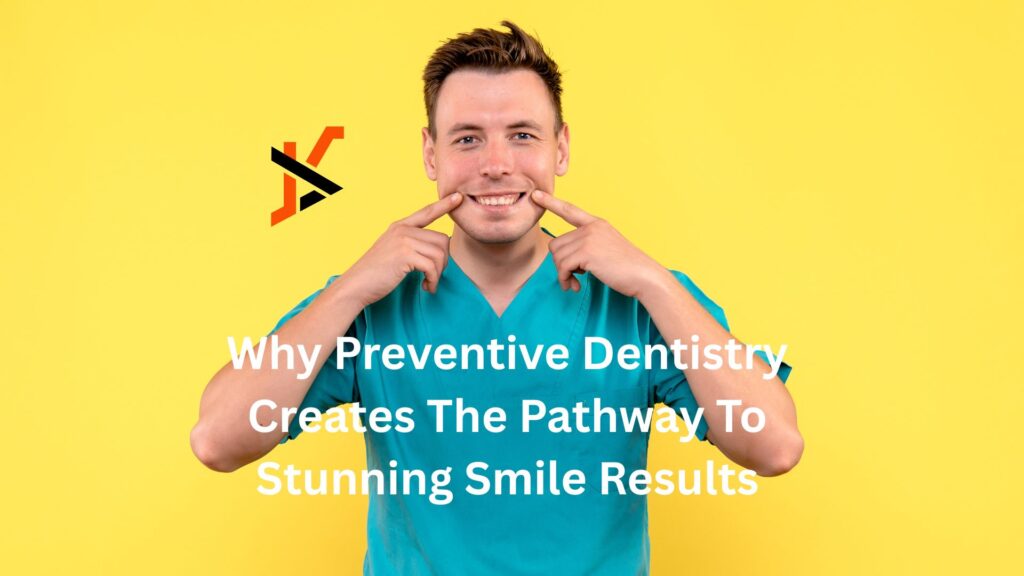 Why Preventive Dentistry Creates The Pathway To Stunning Smile Results