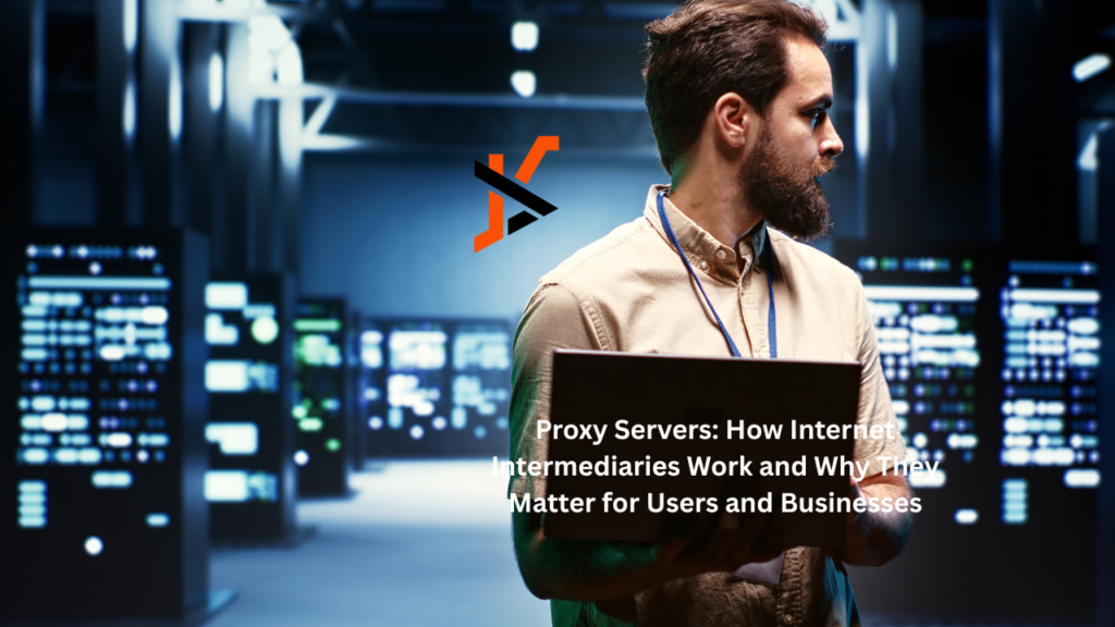 Proxy Servers: How Internet Intermediaries Work and Why They Matter for Users and Businesses
