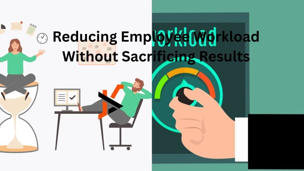 Reducing Employee Workload Without Sacrificing Results Reducing Employee Workload Without Sacrificing Results