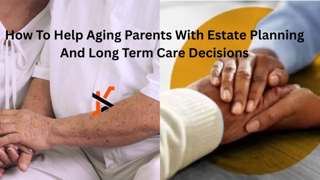 How To Help Aging Parents With Estate Planning And Long Term Care Decisions